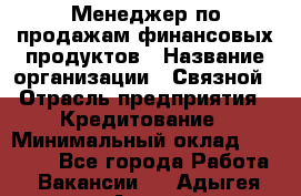 Менеджер по продажам финансовых продуктов › Название организации ­ Связной › Отрасль предприятия ­ Кредитование › Минимальный оклад ­ 33 000 - Все города Работа » Вакансии   . Адыгея респ.,Адыгейск г.